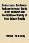 Educational Guidance An Experimental Study in the Analysis and Prediction of Ability of High School Pupils
