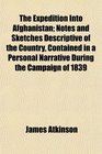 The Expedition Into Afghanistan Notes and Sketches Descriptive of the Country Contained in a Personal Narrative During the Campaign of 1839