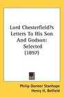 Lord Chesterfields Letters To His Son And Godson Selected