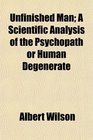 Unfinished Man A Scientific Analysis of the Psychopath or Human Degenerate