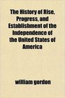 The History of Rise Progress and Establishment of the Independence of the United States of America
