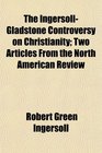 The IngersollGladstone Controversy on Christianity Two Articles From the North American Review