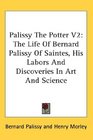 Palissy The Potter V2 The Life Of Bernard Palissy Of Saintes His Labors And Discoveries In Art And Science