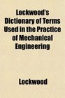 Lockwood's Dictionary of Terms Used in the Practice of Mechanical Engineering