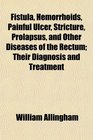 Fistula Hemorrhoids Painful Ulcer Stricture Prolapsus and Other Diseases of the Rectum Their Diagnosis and Treatment