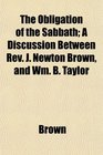 The Obligation of the Sabbath A Discussion Between Rev J Newton Brown and Wm B Taylor