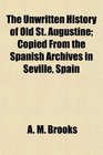 The Unwritten History of Old St Augustine Copied From the Spanish Archives in Seville Spain