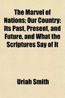 The Marvel of Nations Our Country Its Past Present and Future and What the Scriptures Say of It