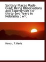 Solitary Places Made Glad Being Observations and Experiences for thirtytwo Years in Nebraska  wit