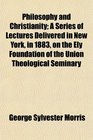 Philosophy and Christianity A Series of Lectures Delivered in New York in 1883 on the Ely Foundation of the Union Theological Seminary