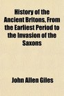 History of the Ancient Britons From the Earliest Period to the Invasion of the Saxons