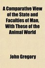 A Comparative View of the State and Faculties of Man With Those of the Animal World