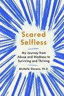 Scared Selfless My Journey from Abuse and Madness to Surviving and Thriving