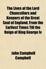 The Lives of the Lord Chancellors and Keepers of the Great Seal of England From the Earliest Times Till the Reign of King George Iv