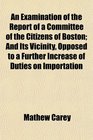 An Examination of the Report of a Committee of the Citizens of Boston And Its Vicinity Opposed to a Further Increase of Duties on Importation