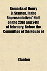 Remarks of Henry B Stanton in the Representatives' Hall on the 23rd and 24th of February Before the Committee of the House of