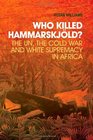 Who Killed Hammarskjold The UN the Cold War and White Supremacy in Africa