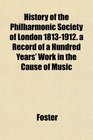 History of the Philharmonic Society of London 18131912 a Record of a Hundred Years' Work in the Cause of Music