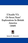 L'Acadie V2 Or Seven Years' Explorations In British America