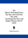 The History Of Scotland From The Year 1423 Until The Year 1542 Containing The Lives And Reigns Of James The IV