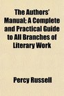 The Authors' Manual A Complete and Practical Guide to All Branches of Literary Work