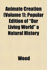 Animate Creation  Popular Edition of Our Living World a Natural History