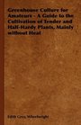 Greenhouse Culture for Amateurs  A Guide to the Cultivation of Tender and HalfHardy Plants Mainly without Heat