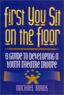 First You Sit on the Floor A Guide to Developing a Youth Theatre Troupe