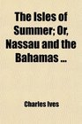 The Isles of Summer Or Nassau and the Bahamas