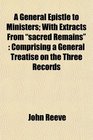 A General Epistle to Ministers With Extracts From sacred Remains Comprising a General Treatise on the Three Records