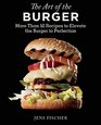 The Art of the Burger More than 50 Recipes to Elevate the Burger to Perfection