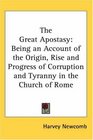 The Great Apostasy Being an Account of the Origin Rise and Progress of Corruption and Tyranny in the Church of Rome