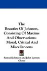 The Beauties Of Johnson Consisting Of Maxims And Observations Moral Critical And Miscellaneous