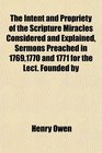 The Intent and Propriety of the Scripture Miracles Considered and Explained Sermons Preached in 17691770 and 1771 for the Lect Founded by