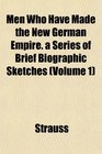 Men Who Have Made the New German Empire a Series of Brief Biographic Sketches