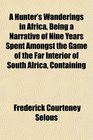 A Hunter's Wanderings in Africa Being a Narrative of Nine Years Spent Amongst the Game of the Far Interior of South Africa Containing