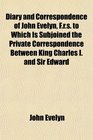 Diary and Correspondence of John Evelyn Frs to Which Is Subjoined the Private Correspondence Between King Charles I and Sir Edward