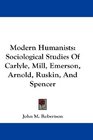 Modern Humanists Sociological Studies Of Carlyle Mill Emerson Arnold Ruskin And Spencer