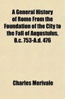A General History of Rome From the Foundation of the City to the Fall of Augustulus Bc 753Ad 476