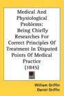 Medical And Physiological Problems Being Chiefly Researches For Correct Principles Of Treatment In Disputed Points Of Medical Practice