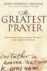 The Greatest Prayer Rediscovering the Revolutionary Message of the Lord's Prayer