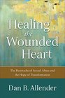 Healing the Wounded Heart The Heartache of Sexual Abuse and the Hope of Transformation