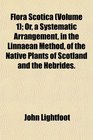 Flora Scotica  Or a Systematic Arrangement in the Linnaean Method of the Native Plants of Scotland and the Hebrides