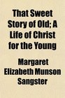 That Sweet Story of Old A Life of Christ for the Young