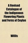A Revised Catalogue of the Indigenous Flowering Plants and Ferns of Ceylon
