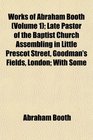 Works of Abraham Booth  Late Pastor of the Baptist Church Assembling in Little Prescot Street Goodman's Fields London With Some
