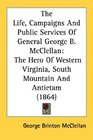 The Life Campaigns And Public Services Of General George B McClellan The Hero Of Western Virginia South Mountain And Antietam