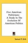 Five American Politicians A Study In The Evolution Of American Politics