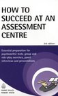 How to Succeed at an Assessment Centre Essential Preparation for Psychometric Tests Group and RolePlay Exercises Panel Interviews and Presentations