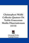 Christophori Wollii Collectio Quatuor De Verbis Graecorum Mediis Dissertationum